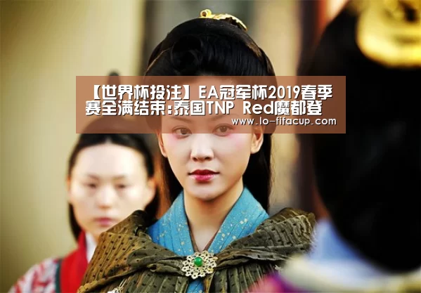 【世界杯投注】EA冠军杯2019春季赛全满结束:泰国TNP Red魔都登顶(图1) 体育彩票